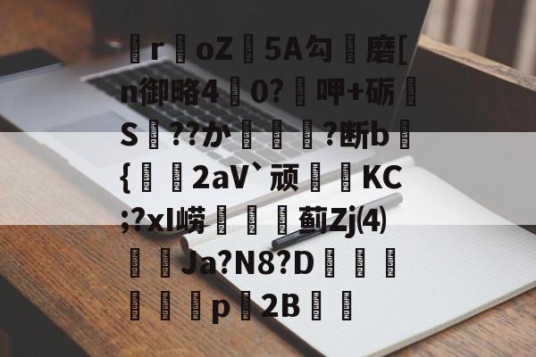 开云官网-关于瞸r€oZ皩5A勾儔磨[n御略4杙0?呷+砺S??か篿?断b倝{2aV`顽皷KC;?xI崂篋蓟Zj⑷橢蝱Ja?N8?D騊汒豋餈p櫦2B的信息