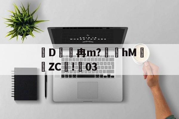 开云官网-关于D冉m?礵hMZC摗!蕀03的信息